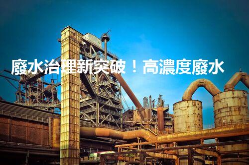 廢水治理新突破！高濃度廢水問(wèn)題迎來(lái)終極解決方案？